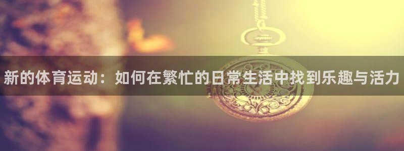 千亿国际官方正版app集团官网首页：新的体育运动：如