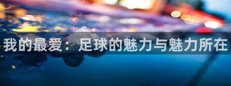 千亿国际官网下载官方客服电话：我的最爱：足球的魅力与