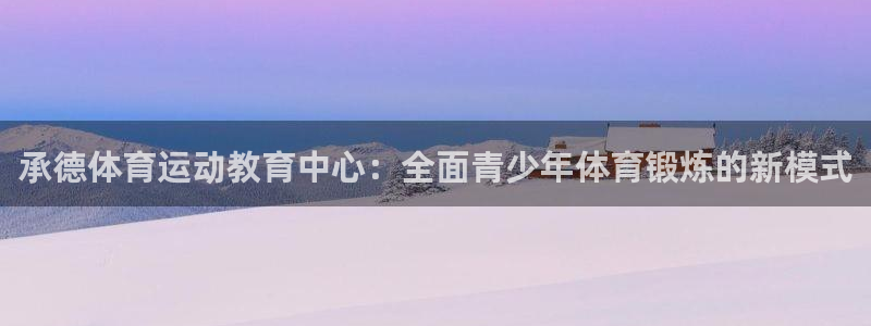 德国千亿国际官方正版app集团：承德体育运动教育中心：全面青