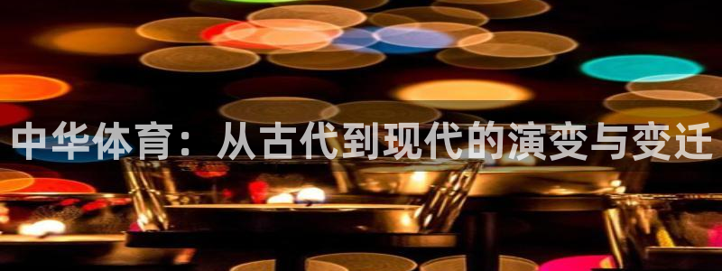 千亿国际官网下载平台注册流程图：中华体育：从古代到现代的演变