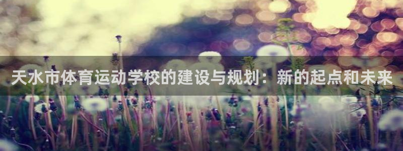 千亿国际官网下载招商电话是多少啊：天水市体育运动学校的建设与
