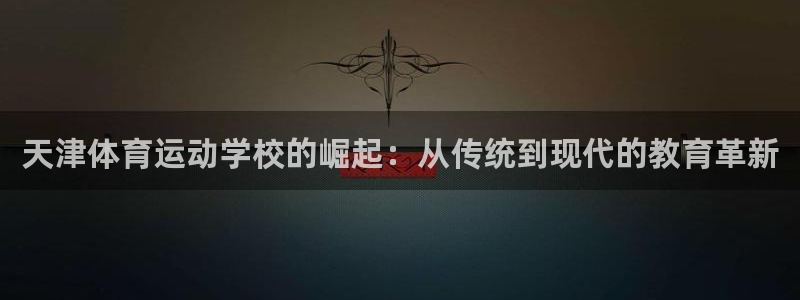 千亿国际官方正版app娱乐首页官网下载：天津体育运动学校的崛