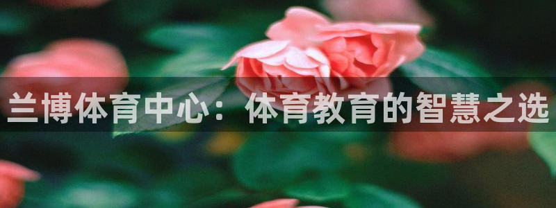 千亿国际官方正版app官方：兰博体育中心：体育教育的