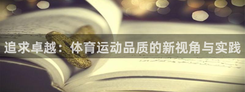 千亿国际官方集团官网：追求卓越：体育运动品质的新视角与实践