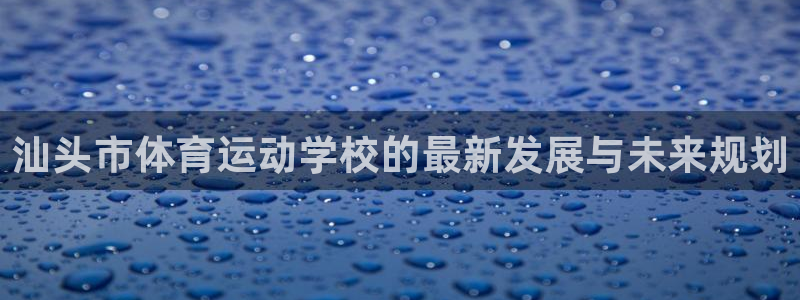 千亿国际官网下载联系电话：汕头市体育运动学校的最新发展与未来