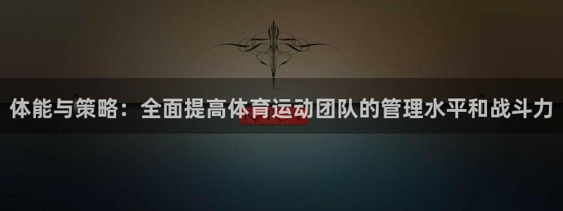 千亿国际官网下载招商：体能与策略：全面提高体育运动团队的管理